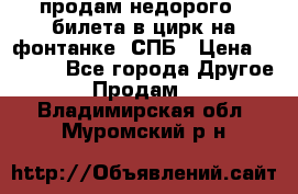 продам недорого 3 билета в цирк на фонтанке, СПБ › Цена ­ 2 000 - Все города Другое » Продам   . Владимирская обл.,Муромский р-н